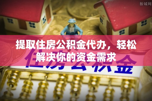 抚顺提取住房公积金代办，轻松解决你的资金需求