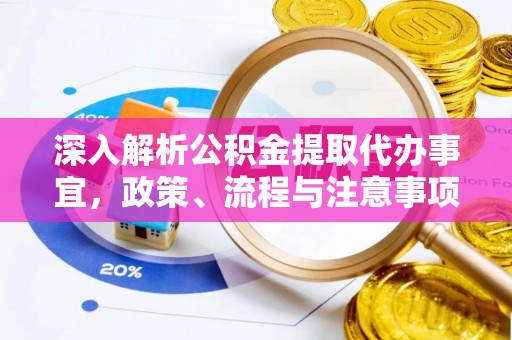 抚顺深入解析公积金提取代办事宜，政策、流程与注意事项全攻略