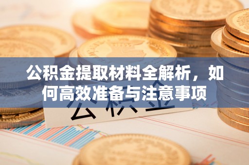 抚顺公积金提取材料全解析，如何高效准备与注意事项