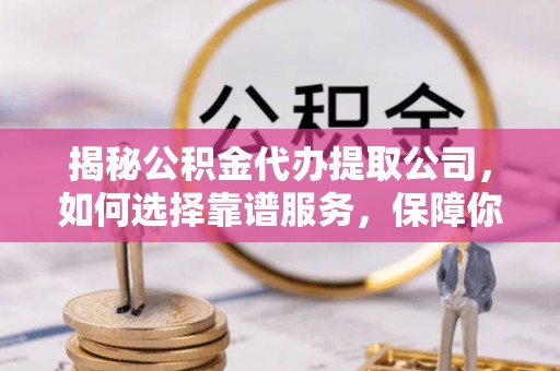 抚顺揭秘公积金代办提取公司，如何选择靠谱服务，保障你的资金安全