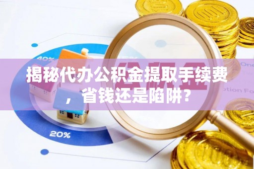 抚顺揭秘代办公积金提取手续费，省钱还是陷阱？