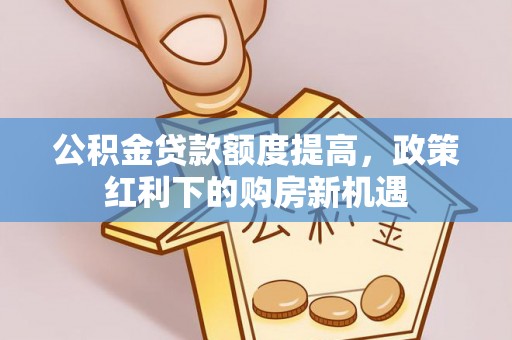 抚顺公积金贷款额度提高，政策红利下的购房新机遇