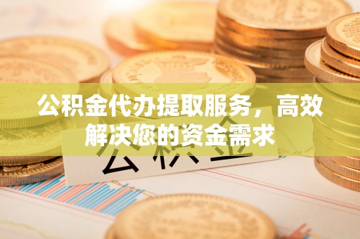 抚顺公积金代办提取服务，高效解决您的资金需求