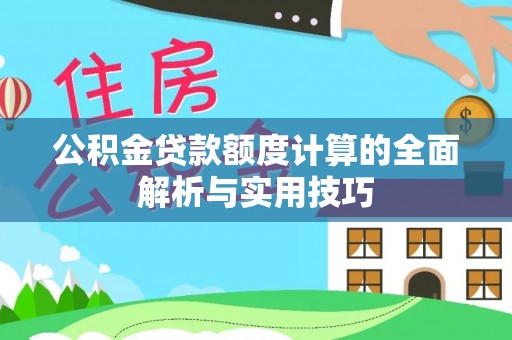 抚顺公积金贷款额度计算的全面解析与实用技巧