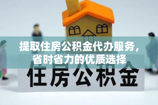 抚顺提取住房公积金代办服务，省时省力的优质选择