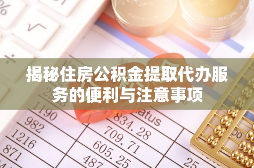 抚顺揭秘住房公积金提取代办服务的便利与注意事项