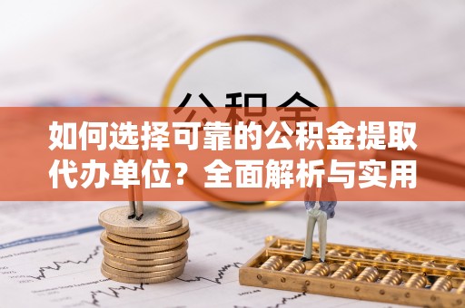 抚顺如何选择可靠的公积金提取代办单位？全面解析与实用指南