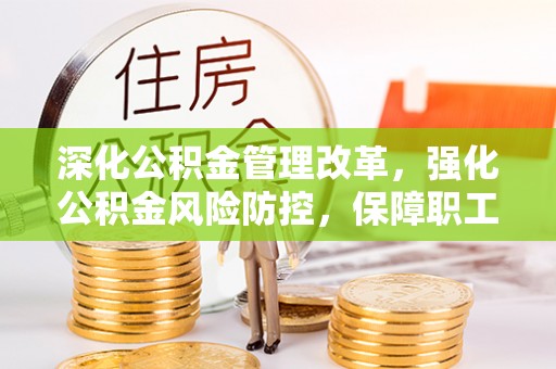 抚顺深化公积金管理改革，强化公积金风险防控，保障职工权益