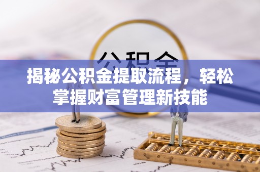 抚顺揭秘公积金提取流程，轻松掌握财富管理新技能
