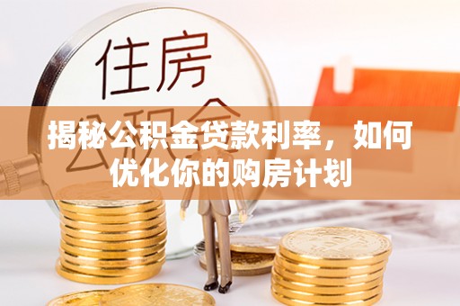 抚顺揭秘公积金贷款利率，如何优化你的购房计划