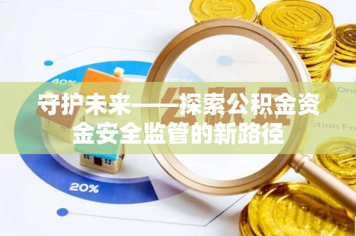 抚顺守护未来——探索公积金资金安全监管的新路径