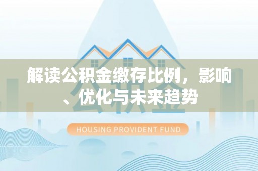 抚顺解读公积金缴存比例，影响、优化与未来趋势