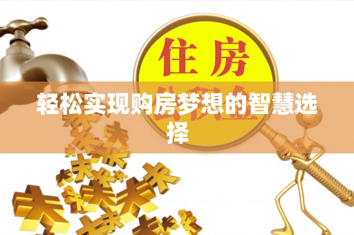 抚顺轻松实现购房梦想的智慧选择