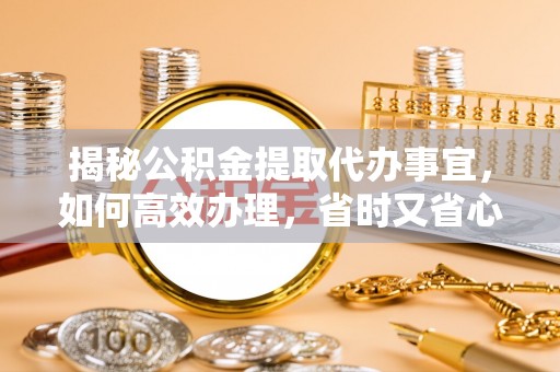 抚顺揭秘公积金提取代办事宜，如何高效办理，省时又省心？