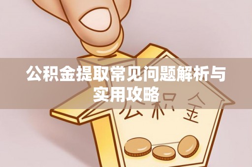 抚顺公积金提取常见问题解析与实用攻略