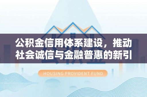 抚顺公积金信用体系建设，推动社会诚信与金融普惠的新引擎