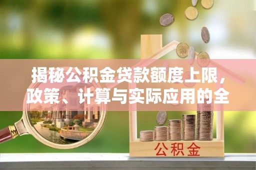 抚顺揭秘公积金贷款额度上限，政策、计算与实际应用的全面解析