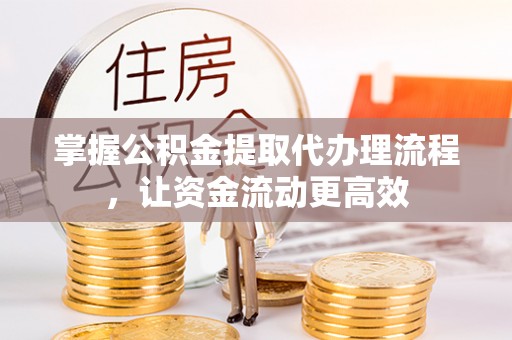 抚顺掌握公积金提取代办理流程，让资金流动更高效