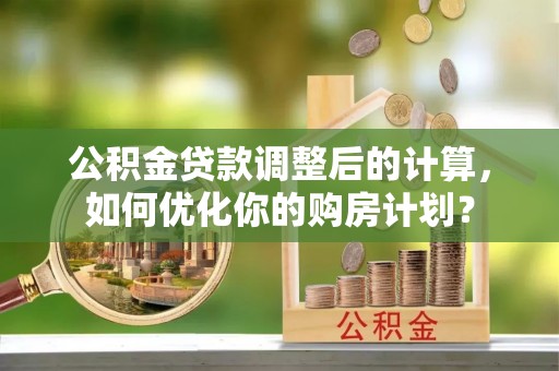 抚顺公积金贷款调整后的计算，如何优化你的购房计划？