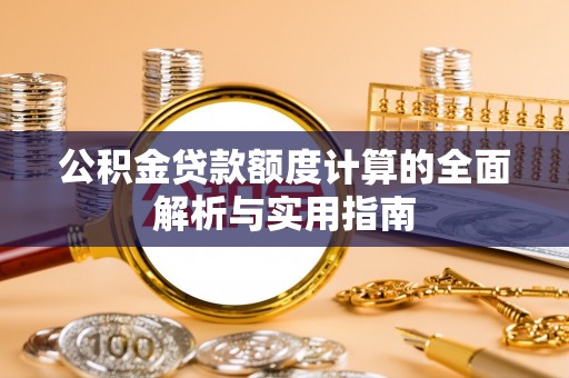 抚顺公积金贷款额度计算的全面解析与实用指南