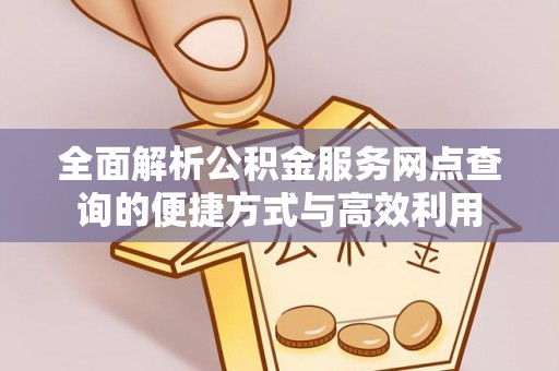 抚顺全面解析公积金服务网点查询的便捷方式与高效利用