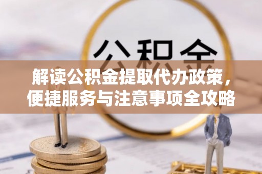 抚顺解读公积金提取代办政策，便捷服务与注意事项全攻略