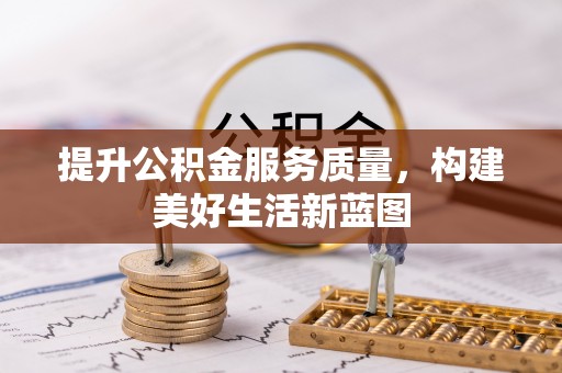 抚顺提升公积金服务质量，构建美好生活新蓝图