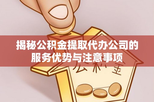 抚顺揭秘公积金提取代办公司的服务优势与注意事项