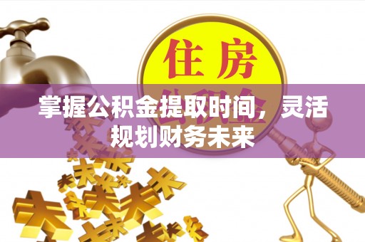 抚顺掌握公积金提取时间，灵活规划财务未来