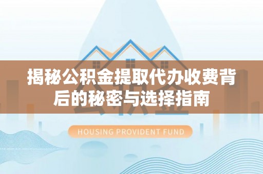 抚顺揭秘公积金提取代办收费背后的秘密与选择指南