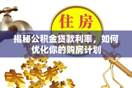 抚顺揭秘公积金贷款利率，如何优化你的购房计划