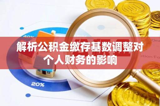 抚顺解析公积金缴存基数调整对个人财务的影响