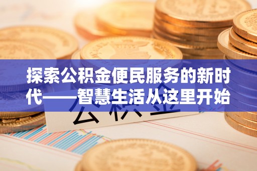 抚顺探索公积金便民服务的新时代——智慧生活从这里开始
