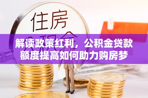 抚顺解读政策红利，公积金贷款额度提高如何助力购房梦