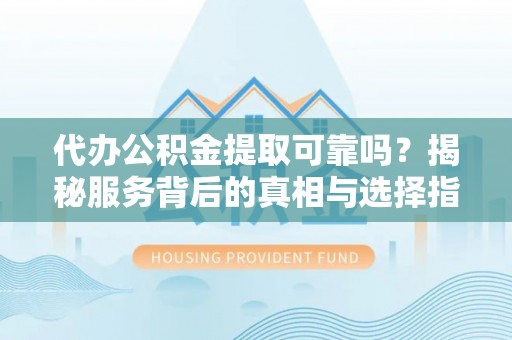 抚顺代办公积金提取可靠吗？揭秘服务背后的真相与选择指南