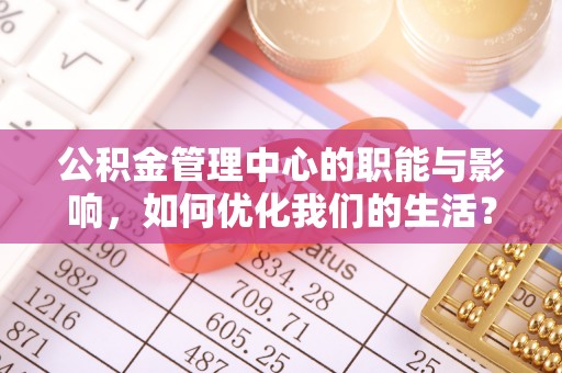 抚顺公积金管理中心的职能与影响，如何优化我们的生活？