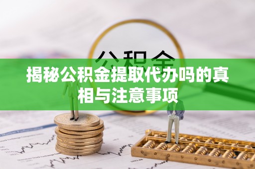 抚顺揭秘公积金提取代办吗的真相与注意事项
