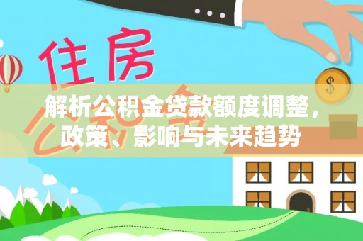 抚顺解析公积金贷款额度调整，政策、影响与未来趋势