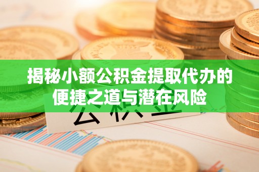 抚顺揭秘小额公积金提取代办的便捷之道与潜在风险