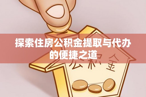 抚顺探索住房公积金提取与代办的便捷之道