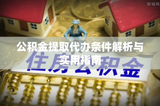 抚顺公积金提取代办条件解析与实用指南