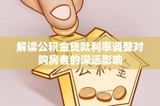 抚顺解读公积金贷款利率调整对购房者的深远影响