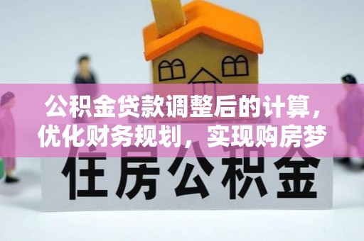抚顺公积金贷款调整后的计算，优化财务规划，实现购房梦想