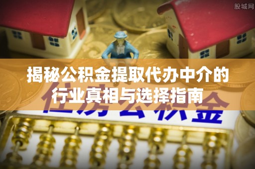 抚顺揭秘公积金提取代办中介的行业真相与选择指南