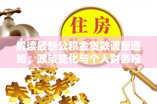 抚顺解读最新公积金贷款调整通知，政策变化与个人财务规划的影响