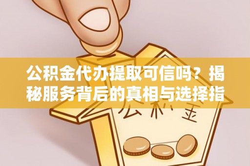 抚顺公积金代办提取可信吗？揭秘服务背后的真相与选择指南