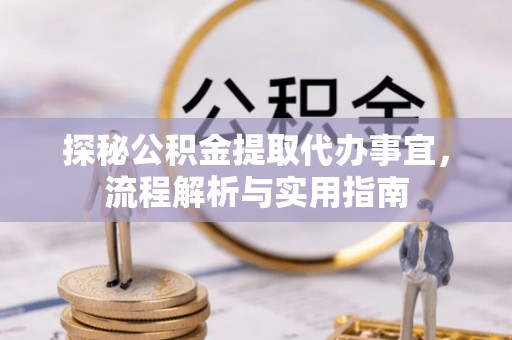 抚顺探秘公积金提取代办事宜，流程解析与实用指南