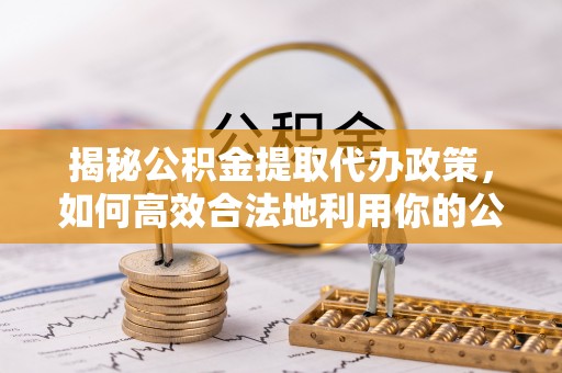 抚顺揭秘公积金提取代办政策，如何高效合法地利用你的公积金