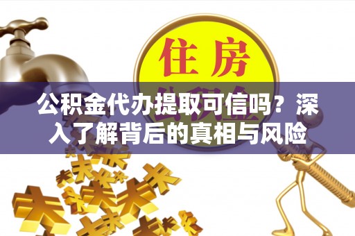 抚顺公积金代办提取可信吗？深入了解背后的真相与风险