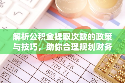 抚顺解析公积金提取次数的政策与技巧，助你合理规划财务未来